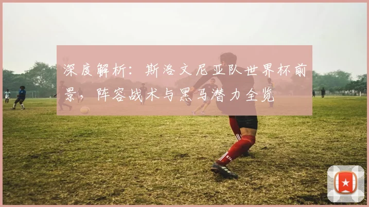 深度解析:斯洛文尼亚队世界杯前景,阵容战术与黑马潜力全览