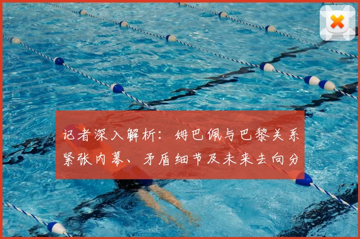 记者深入解析:姆巴佩与巴黎关系紧张内幕、矛盾细节及未来去向分析