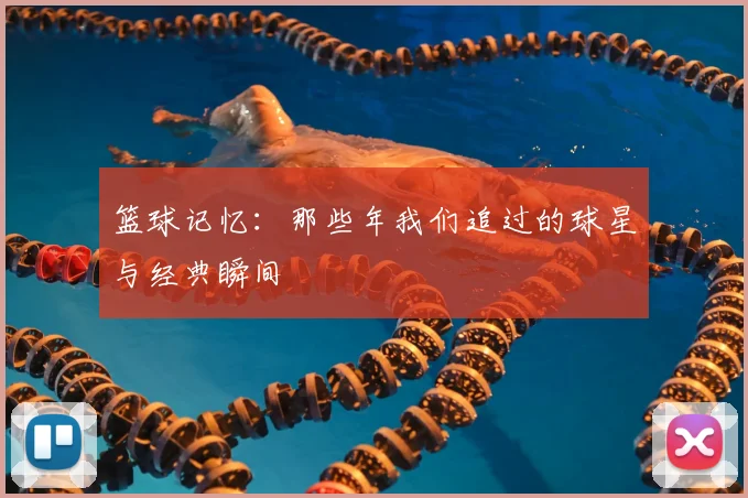 篮球记忆：那些年我们追过的球星与经典瞬间