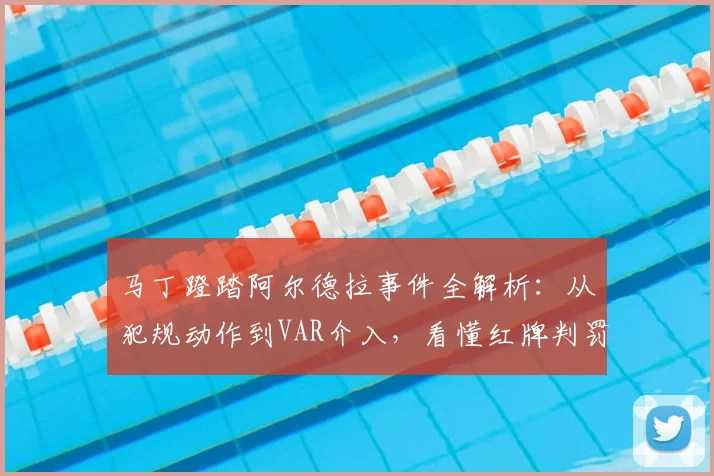 马丁蹬踏阿尔德拉事件全解析：从犯规动作到VAR介入，看懂红牌判罚标准