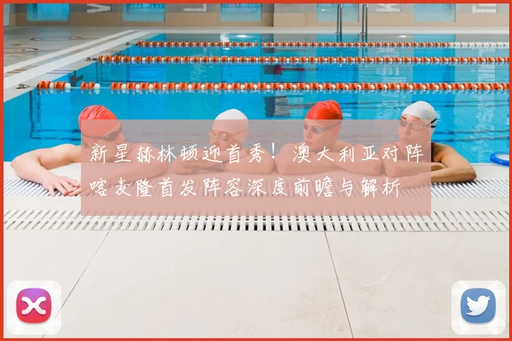 新星赫林顿迎首秀!澳大利亚对阵喀麦隆首发阵容深度前瞻与解析