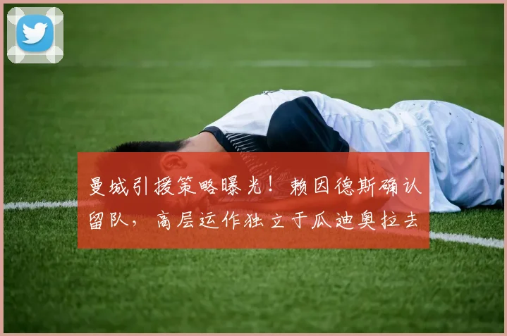 曼城引援策略曝光！赖因德斯确认留队，高层运作独立于瓜迪奥拉去留问题