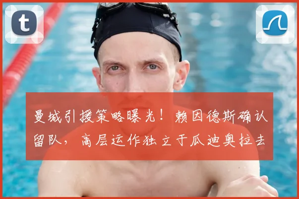曼城引援策略曝光!赖因德斯确认留队,高层运作独立于瓜迪奥拉去留问题