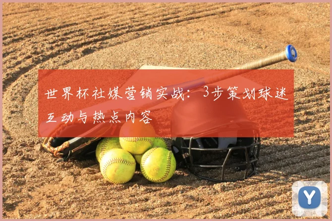 世界杯社媒营销实战:3步策划球迷互动与热点内容